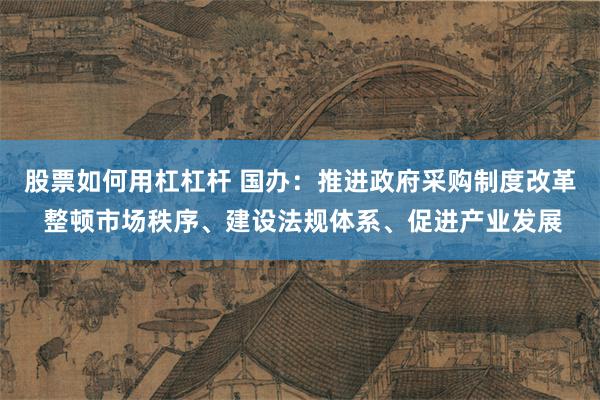 股票如何用杠杠杆 国办：推进政府采购制度改革 整顿市场秩序、建设法规体系、促进产业发展