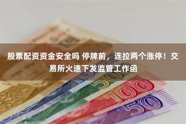 股票配资资金安全吗 停牌前，连拉两个涨停！交易所火速下发监管工作函