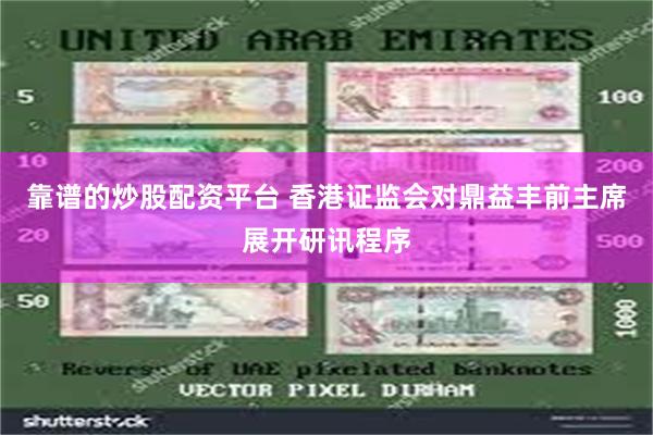 靠谱的炒股配资平台 香港证监会对鼎益丰前主席展开研讯程序