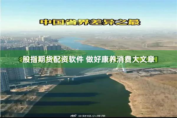 股指期货配资软件 做好康养消费大文章