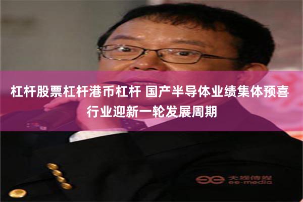 杠杆股票杠杆港币杠杆 国产半导体业绩集体预喜 行业迎新一轮发展周期