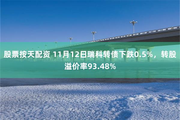 股票按天配资 11月12日瑞科转债下跌0.5%，转股溢价率93.48%