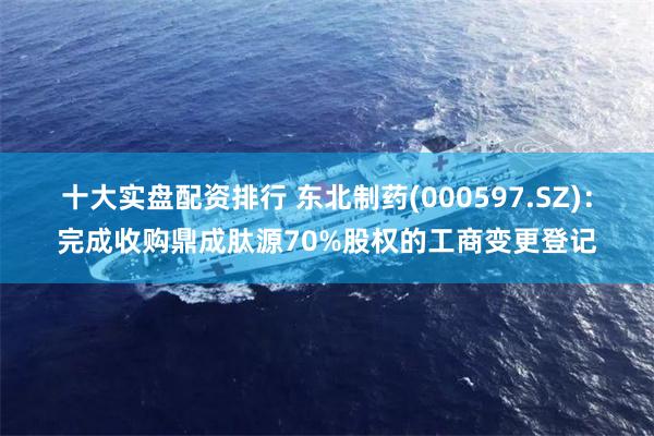 十大实盘配资排行 东北制药(000597.SZ)：完成收购鼎成肽源70%股权的工商变更登记