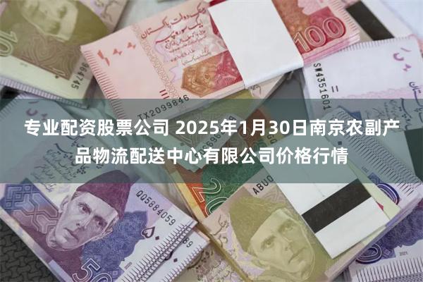 专业配资股票公司 2025年1月30日南京农副产品物流配送中心有限公司价格行情