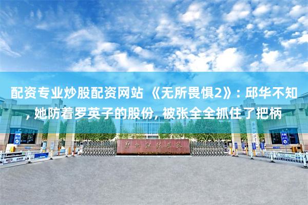 配资专业炒股配资网站 《无所畏惧2》: 邱华不知, 她防着罗英子的股份, 被张全全抓住了把柄
