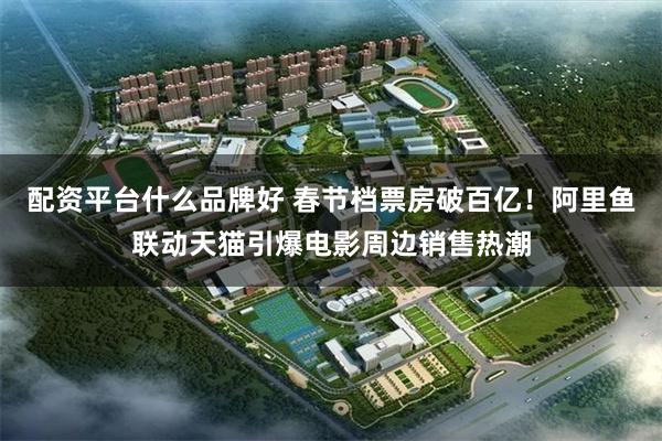 配资平台什么品牌好 春节档票房破百亿！阿里鱼联动天猫引爆电影周边销售热潮