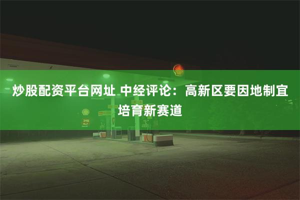 炒股配资平台网址 中经评论：高新区要因地制宜培育新赛道