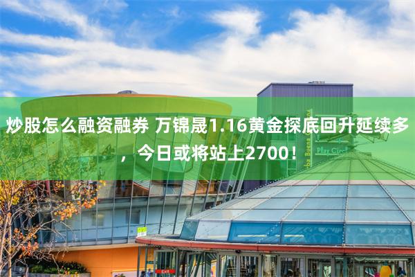 炒股怎么融资融券 万锦晟1.16黄金探底回升延续多，今日或将站上2700！