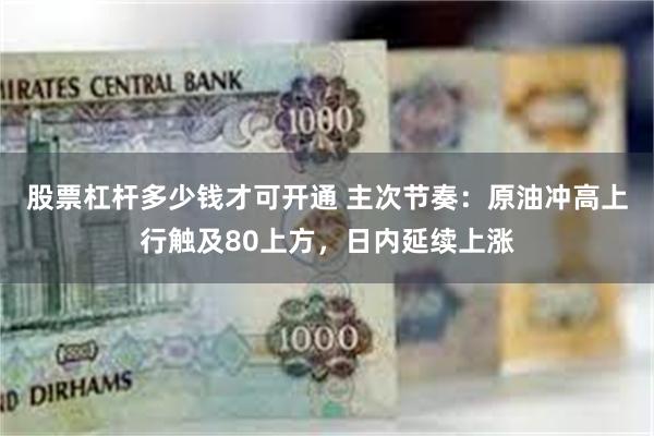 股票杠杆多少钱才可开通 主次节奏：原油冲高上行触及80上方，日内延续上涨