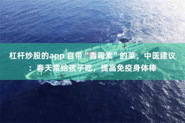 杠杆炒股的app 自带“青霉素”的菜，中医建议：春天常给孩子吃，提高免疫身体棒