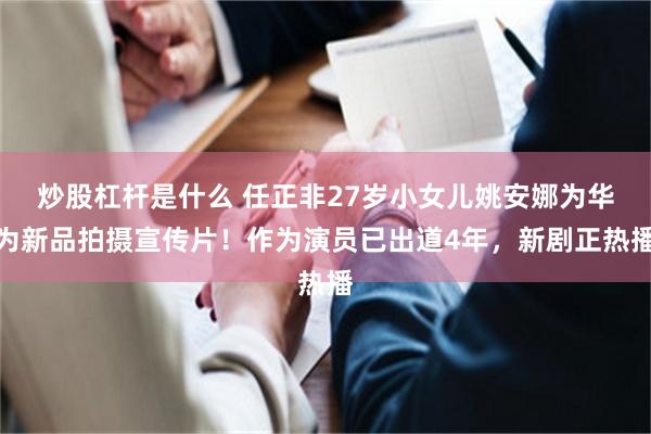炒股杠杆是什么 任正非27岁小女儿姚安娜为华为新品拍摄宣传片！作为演员已出道4年，新剧正热播