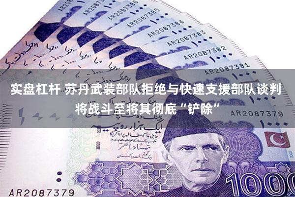 实盘杠杆 苏丹武装部队拒绝与快速支援部队谈判 将战斗至将其彻底“铲除”