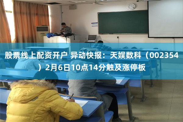 股票线上配资开户 异动快报：天娱数科（002354）2月6日10点14分触及涨停板