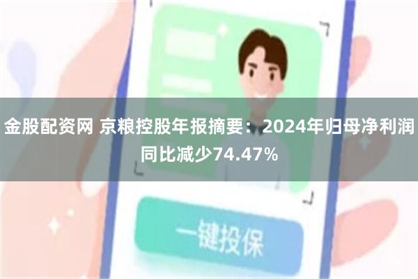 金股配资网 京粮控股年报摘要：2024年归母净利润同比减少74.47%