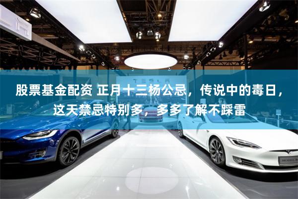 股票基金配资 正月十三杨公忌，传说中的毒日，这天禁忌特别多，多多了解不踩雷