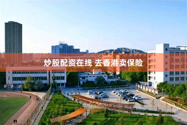 炒股配资在线 去香港卖保险