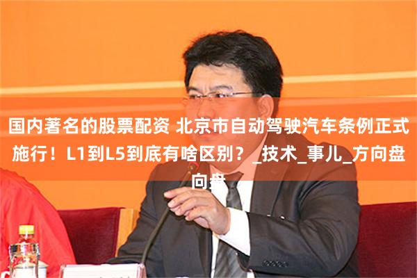 国内著名的股票配资 北京市自动驾驶汽车条例正式施行！L1到L5到底有啥区别？_技术_事儿_方向盘