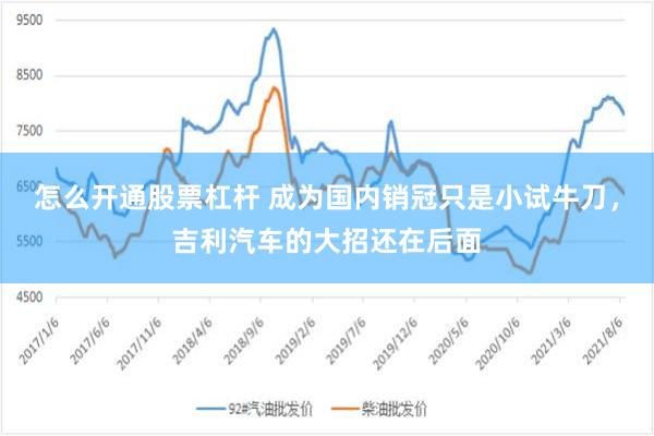 怎么开通股票杠杆 成为国内销冠只是小试牛刀，吉利汽车的大招还在后面
