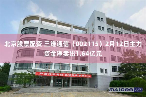 北京股票配资 三维通信（002115）2月12日主力资金净卖出1.64亿元