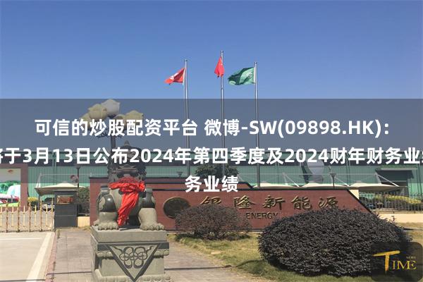 可信的炒股配资平台 微博-SW(09898.HK)：将于3月13日公布2024年第四季度及2024财年财务业绩