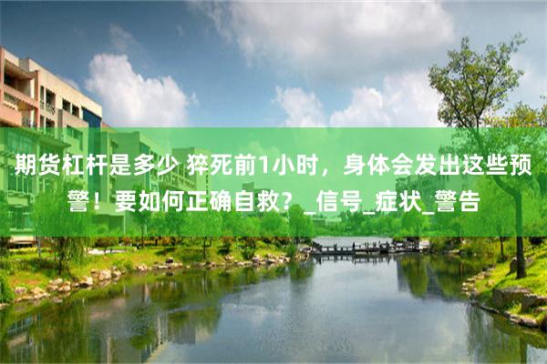 期货杠杆是多少 猝死前1小时，身体会发出这些预警！要如何正确自救？_信号_症状_警告