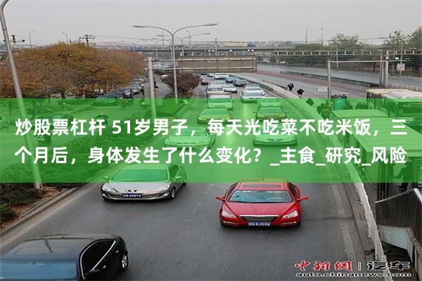 炒股票杠杆 51岁男子，每天光吃菜不吃米饭，三个月后，身体发生了什么变化？_主食_研究_风险