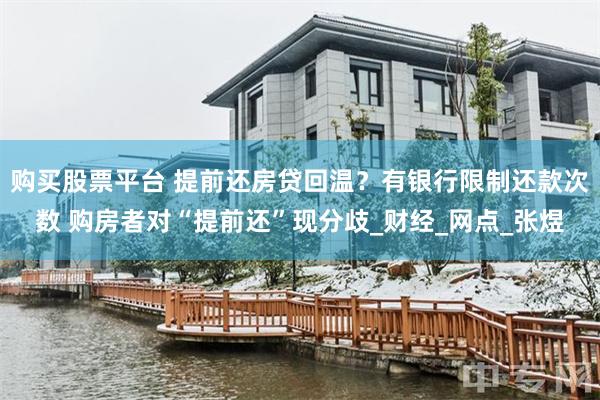 购买股票平台 提前还房贷回温？有银行限制还款次数 购房者对“提前还”现分歧_财经_网点_张煜