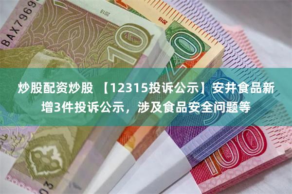 炒股配资炒股 【12315投诉公示】安井食品新增3件投诉公示，涉及食品安全问题等
