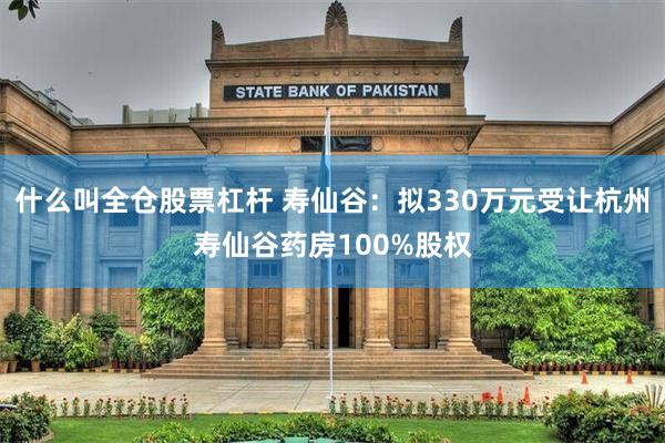 什么叫全仓股票杠杆 寿仙谷：拟330万元受让杭州寿仙谷药房100%股权