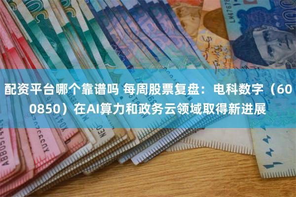 配资平台哪个靠谱吗 每周股票复盘：电科数字（600850）在AI算力和政务云领域取得新进展