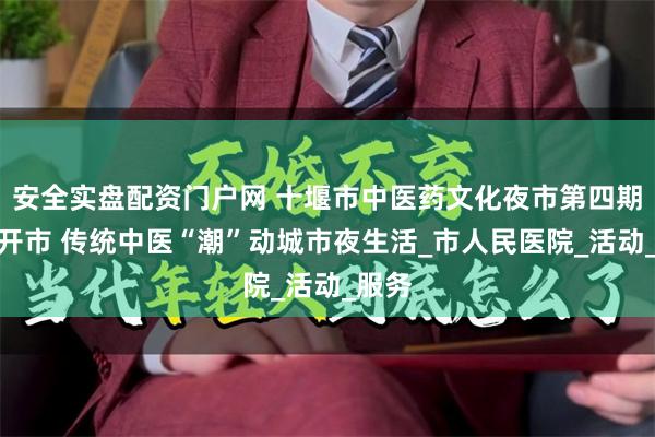 安全实盘配资门户网 十堰市中医药文化夜市第四期火爆开市 传统中医“潮”动城市夜生活_市人民医院_活动_服务