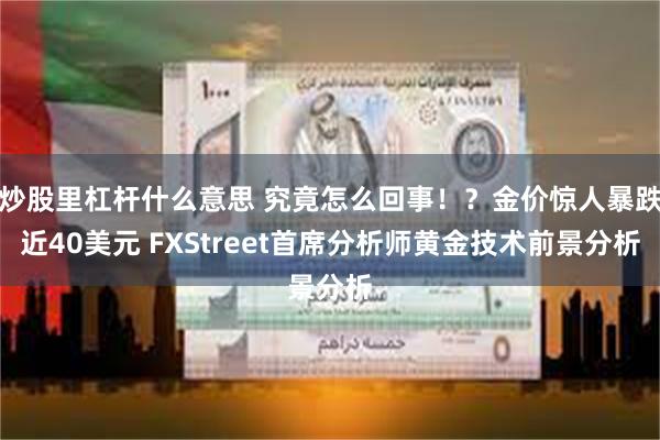 炒股里杠杆什么意思 究竟怎么回事！？金价惊人暴跌近40美元 FXStreet首席分析师黄金技术前景分析