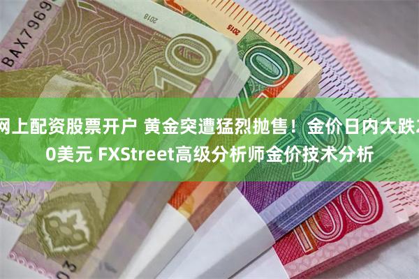 网上配资股票开户 黄金突遭猛烈抛售！金价日内大跌20美元 FXStreet高级分析师金价技术分析