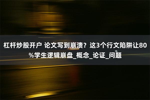 杠杆炒股开户 论文写到崩溃？这3个行文陷阱让80%学生逻辑崩盘_概念_论证_问题