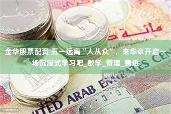 金华股票配资 五一远离“人从众”，来华章开启一场沉浸式学习吧_数学_管理_袁进