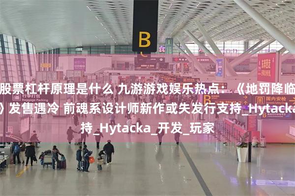 股票杠杆原理是什么 九游游戏娱乐热点：《地罚降临，龙陨之刻》发售遇冷 前魂系设计师新作或失发行支持_Hytacka_开发_玩家