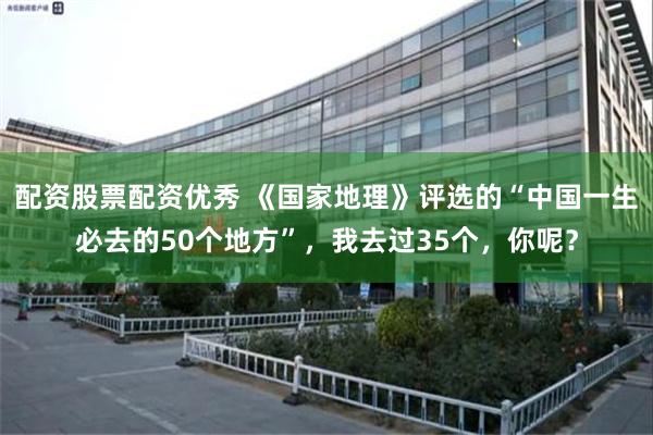 配资股票配资优秀 《国家地理》评选的“中国一生必去的50个地方”，我去过35个，你呢？