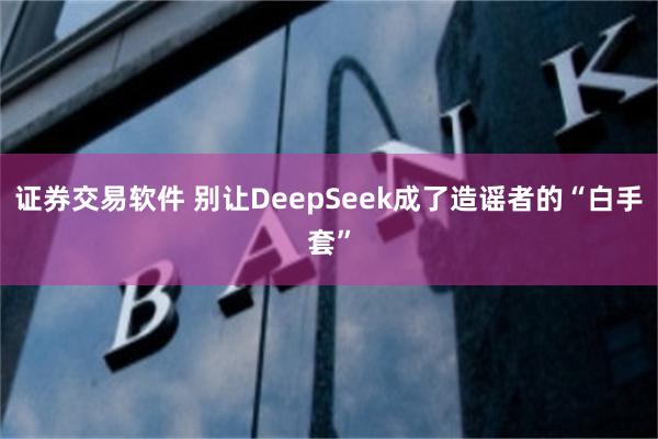 证券交易软件 别让DeepSeek成了造谣者的“白手套”