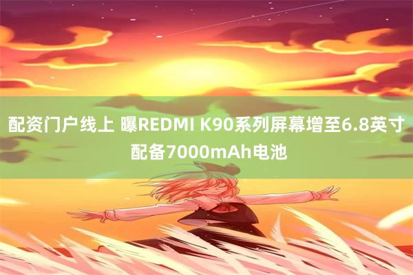 配资门户线上 曝REDMI K90系列屏幕增至6.8英寸 配备7000mAh电池