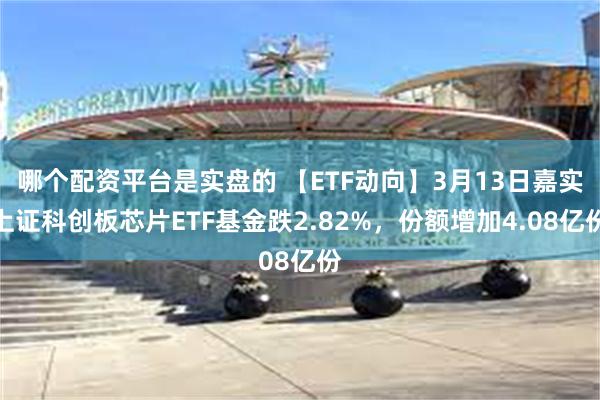哪个配资平台是实盘的 【ETF动向】3月13日嘉实上证科创板芯片ETF基金跌2.82%，份额增加4.08亿份
