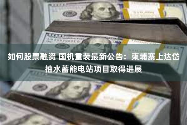 如何股票融资 国机重装最新公告：柬埔寨上达岱抽水蓄能电站项目取得进展