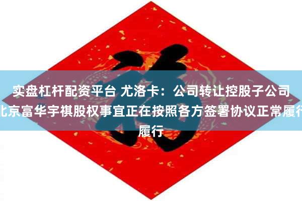实盘杠杆配资平台 尤洛卡：公司转让控股子公司北京富华宇祺股权事宜正在按照各方签署协议正常履行