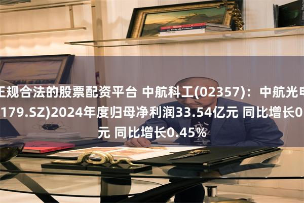 正规合法的股票配资平台 中航科工(02357)：中航光电(002179.SZ)2024年度归母净利润33.54亿元 同比增长0.45%