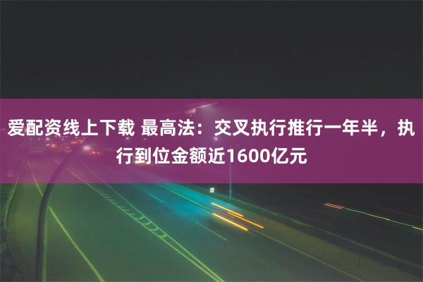 爱配资线上下载 最高法：交叉执行推行一年半，执行到位金额近1600亿元