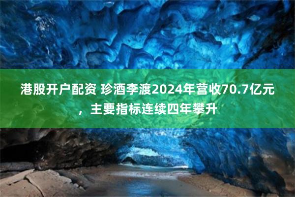 港股开户配资 珍酒李渡2024年营收70.7亿元，主要指标连续四年攀升
