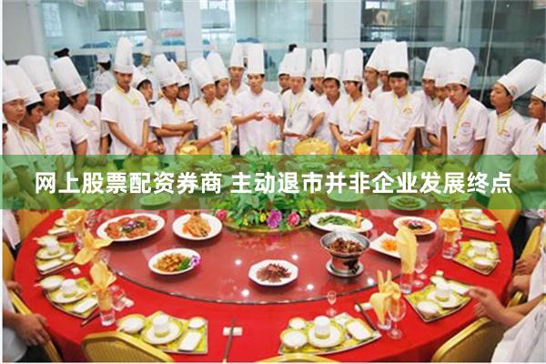 网上股票配资券商 主动退市并非企业发展终点