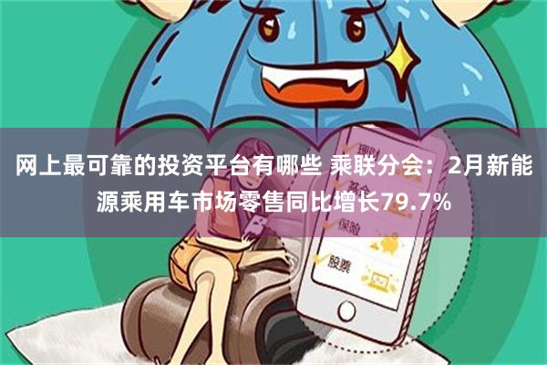 网上最可靠的投资平台有哪些 乘联分会：2月新能源乘用车市场零售同比增长79.7%