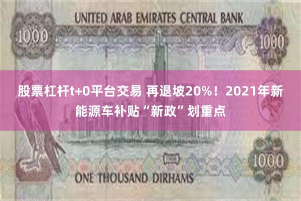 股票杠杆t+0平台交易 再退坡20%！2021年新能源车补贴“新政”划重点