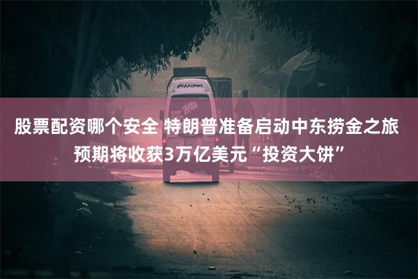 股票配资哪个安全 特朗普准备启动中东捞金之旅 预期将收获3万亿美元“投资大饼”