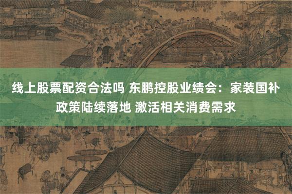 线上股票配资合法吗 东鹏控股业绩会：家装国补政策陆续落地 激活相关消费需求